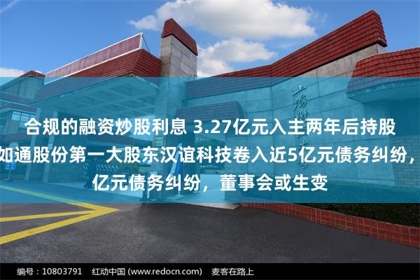 合规的融资炒股利息 3.27亿元入主两年后持股全部被冻结，如通股份第一大股东汉谊科技卷入近5亿元债务纠纷，董事会或生变