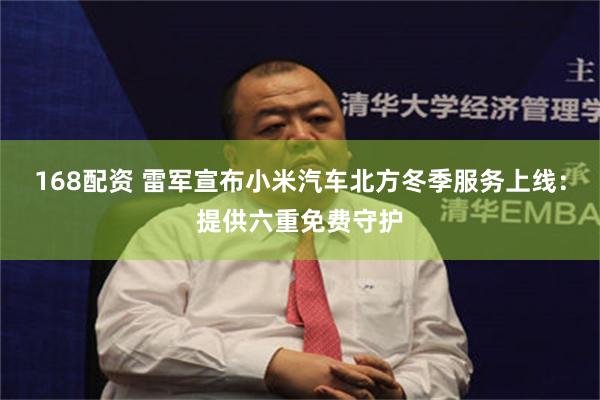 168配资 雷军宣布小米汽车北方冬季服务上线：提供六重免费守护