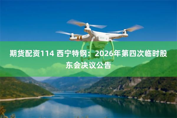 期货配资114 西宁特钢：2026年第四次临时股东会决议公告
