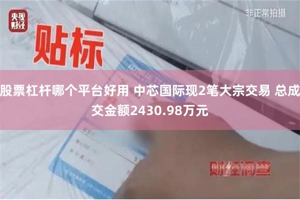 股票杠杆哪个平台好用 中芯国际现2笔大宗交易 总成交金额2430.98万元
