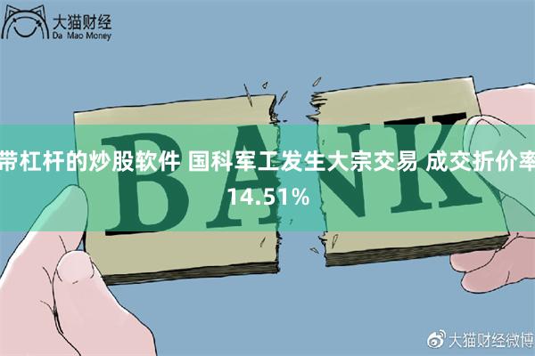 带杠杆的炒股软件 国科军工发生大宗交易 成交折价率14.51%