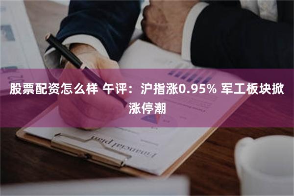 股票配资怎么样 午评：沪指涨0.95% 军工板块掀涨停潮