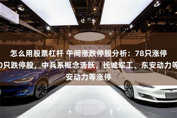 怎么用股票杠杆 午间涨跌停股分析：78只涨停股、0只跌停股，中兵系概念活跃，长城军工、东安动力等涨停