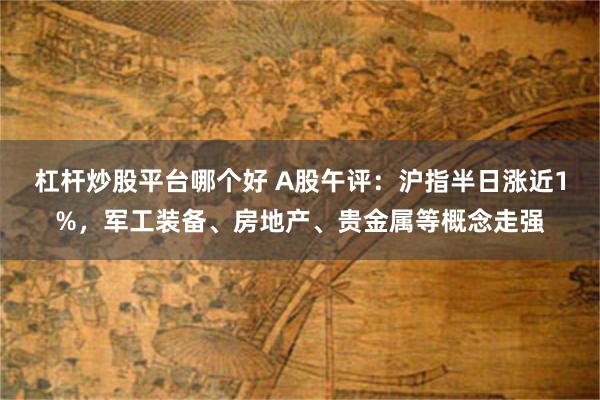 杠杆炒股平台哪个好 A股午评：沪指半日涨近1%，军工装备、房地产、贵金属等概念走强