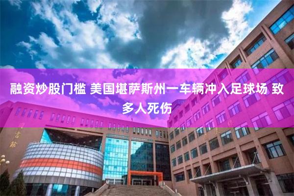 融资炒股门槛 美国堪萨斯州一车辆冲入足球场 致多人死伤