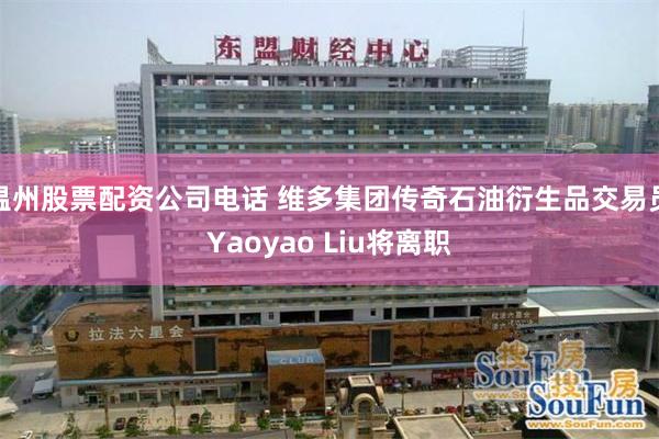 温州股票配资公司电话 维多集团传奇石油衍生品交易员Yaoyao Liu将离职