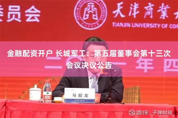 金融配资开户 长城军工：第五届董事会第十三次会议决议公告