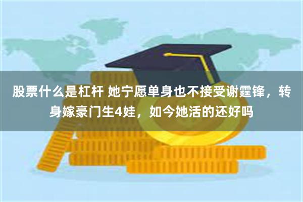 股票什么是杠杆 她宁愿单身也不接受谢霆锋，转身嫁豪门生4娃，如今她活的还好吗