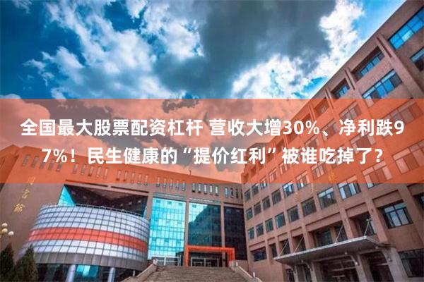 全国最大股票配资杠杆 营收大增30%、净利跌97%!民生健康的“提价红利”被谁吃掉了?