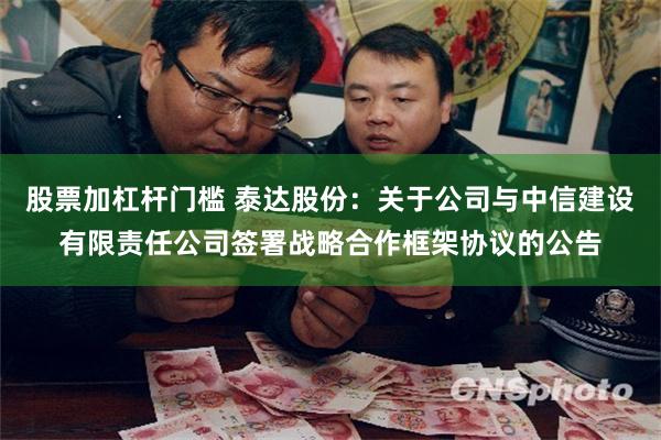 股票加杠杆门槛 泰达股份：关于公司与中信建设有限责任公司签署战略合作框架协议的公告