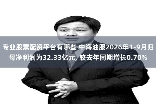 专业股票配资平台有哪些 中海油服2026年1-9月归母净利润为32.33亿元, 较去年同期增长0.70%