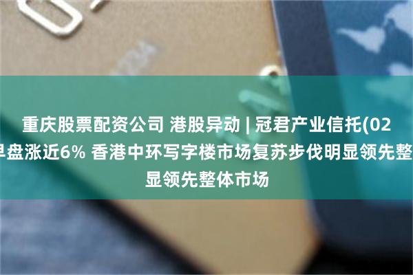 重庆股票配资公司 港股异动 | 冠君产业信托(02778)早盘涨近6% 香港中环写字楼市场复苏步伐明显领先整体市场