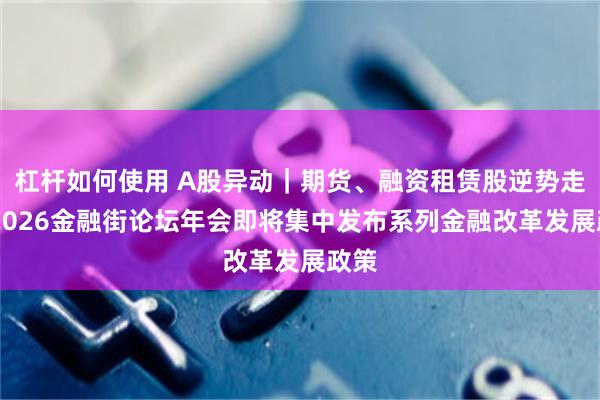 杠杆如何使用 A股异动｜期货、融资租赁股逆势走强 2026金融街论坛年会即将集中发布系列金融改革发展政策