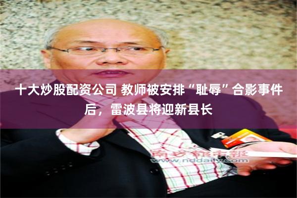十大炒股配资公司 教师被安排“耻辱”合影事件后，雷波县将迎新县长