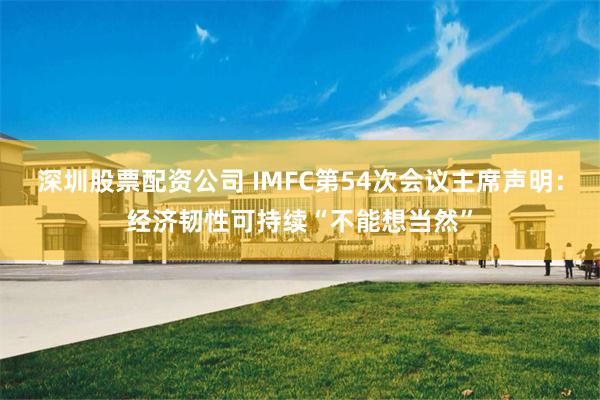 深圳股票配资公司 IMFC第54次会议主席声明：经济韧性可持续“不能想当然”