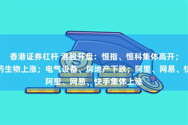 香港证券杠杆 港股开盘：恒指、恒科集体高开；半导体、医药生物上涨；电气设备、房地产下跌；阿里、网易、快手集体上涨
