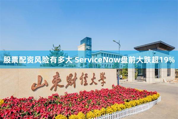 股票配资风险有多大 ServiceNow盘前大跌超19%