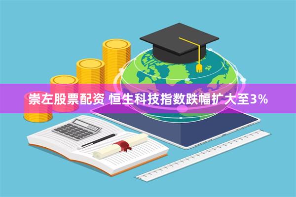 崇左股票配资 恒生科技指数跌幅扩大至3%